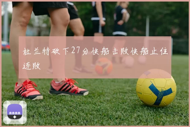 杜兰特砍下27分快船击败快船止住连败