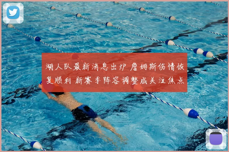 湖人队最新消息出炉 詹姆斯伤情恢复顺利 新赛季阵容调整成关注焦点