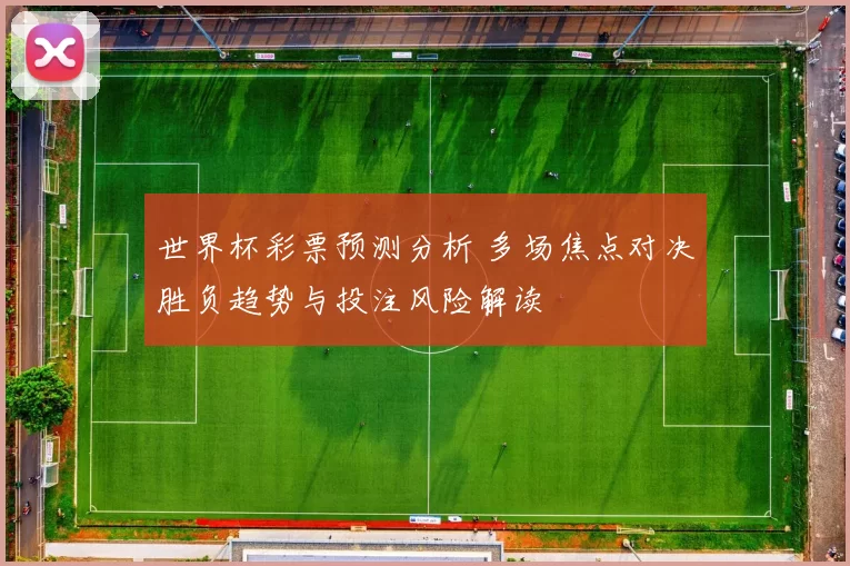 世界杯彩票预测分析 多场焦点对决胜负趋势与投注风险解读