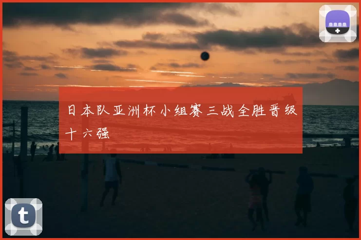 日本队亚洲杯小组赛三战全胜晋级十六强