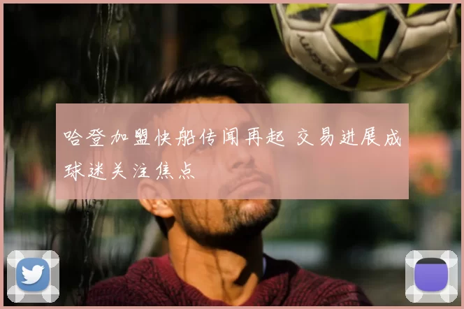 哈登加盟快船传闻再起 交易进展成球迷关注焦点