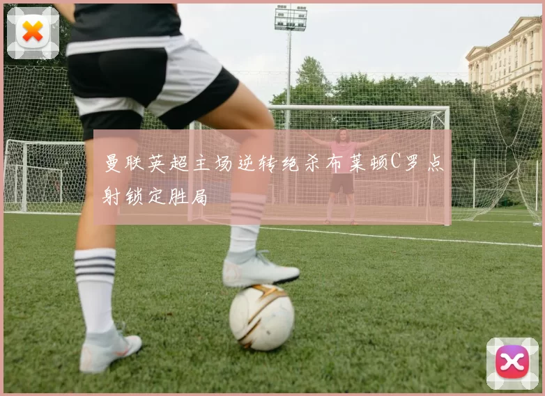 曼联英超主场逆转绝杀布莱顿C罗点射锁定胜局