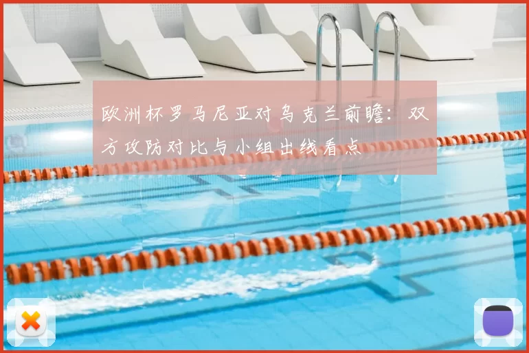 欧洲杯罗马尼亚对乌克兰前瞻：双方攻防对比与小组出线看点