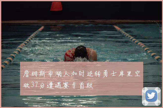 詹姆斯率湖人加时逆转勇士库里空砍37分遭遇赛季首败