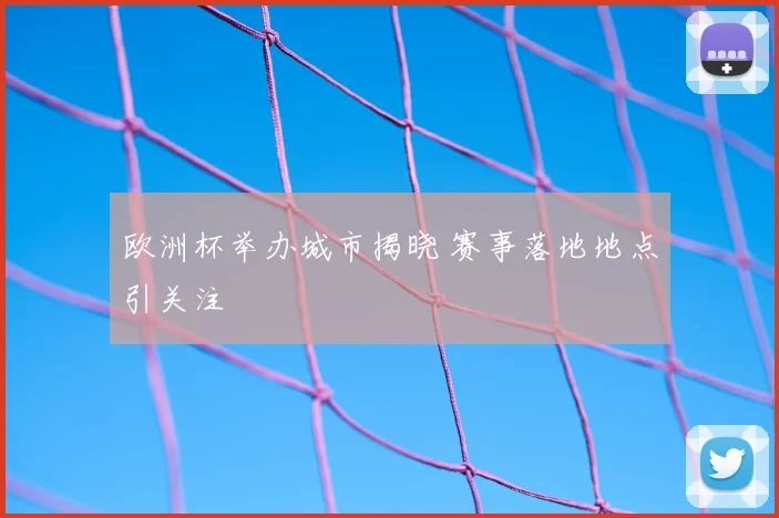欧洲杯举办城市揭晓 赛事落地地点引关注