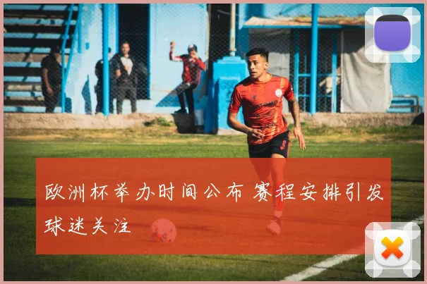 欧洲杯举办时间公布 赛程安排引发球迷关注