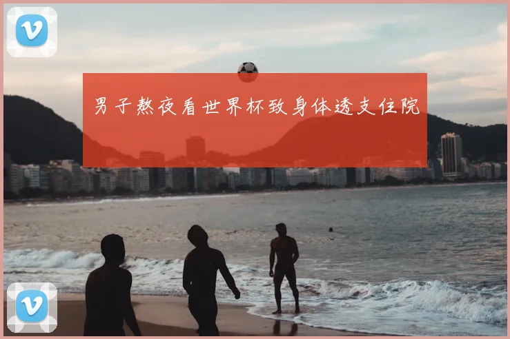 男子熬夜看世界杯致身体透支住院