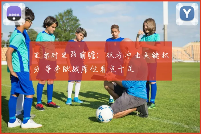 里尔对里昂前瞻：双方冲击关键积分 争夺欧战席位看点十足