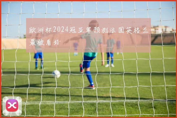 欧洲杯2024冠亚军预测法国英格兰最被看好