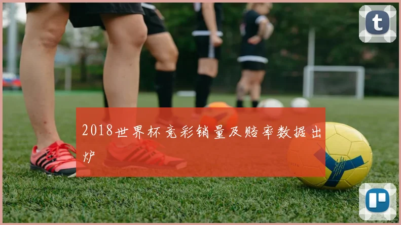 2018世界杯竞彩销量及赔率数据出炉