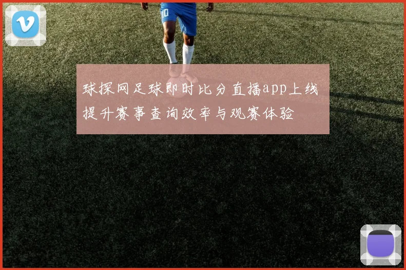 球探网足球即时比分直播app上线 提升赛事查询效率与观赛体验