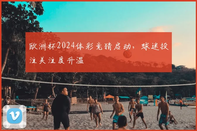 欧洲杯2024体彩竞猜启动，球迷投注关注度升温