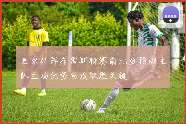 里尔对阵布雷斯特赛前比分预测主队主场优势或成取胜关键