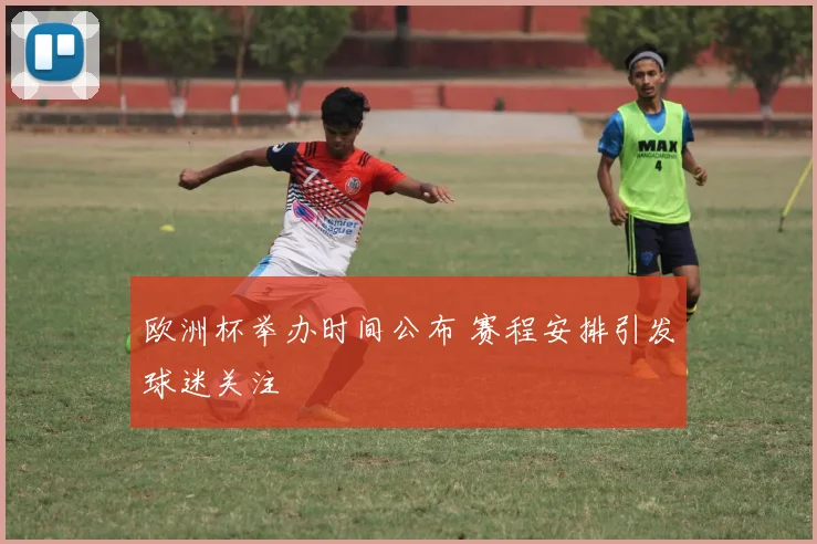 欧洲杯举办时间公布 赛程安排引发球迷关注