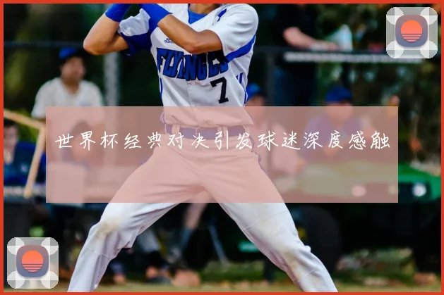 世界杯经典对决引发球迷深度感触