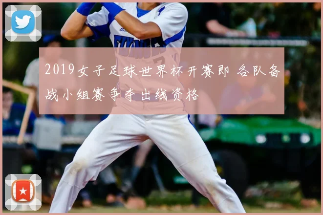2019女子足球世界杯开赛即 各队备战小组赛争夺出线资格