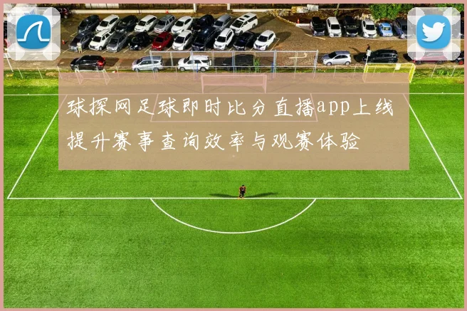 球探网足球即时比分直播app上线 提升赛事查询效率与观赛体验