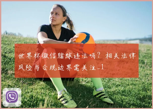 世界杯微信赌球违法吗?相关法律风险与合规边界需关注_1
