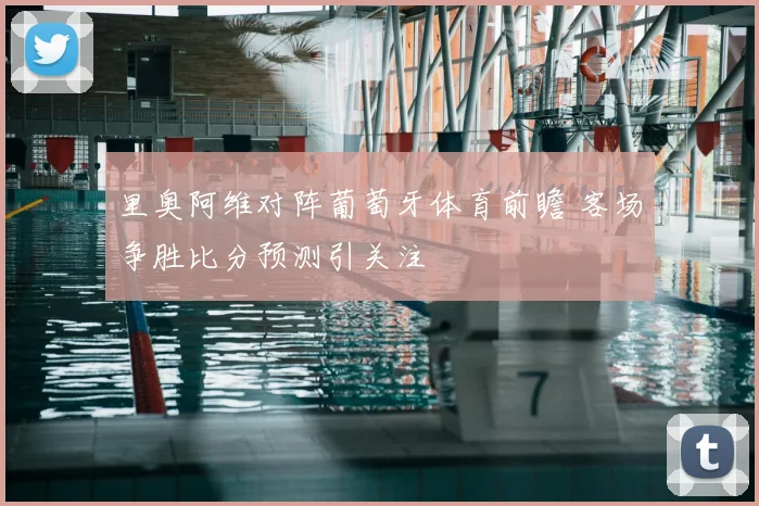 里奥阿维对阵葡萄牙体育前瞻 客场争胜比分预测引关注