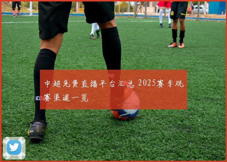 中超免费直播平台汇总 2025赛季观赛渠道一览