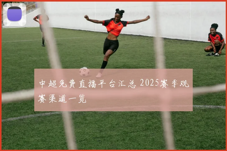 中超免费直播平台汇总 2025赛季观赛渠道一览