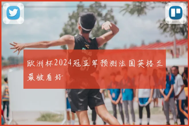 欧洲杯2024冠亚军预测法国英格兰最被看好