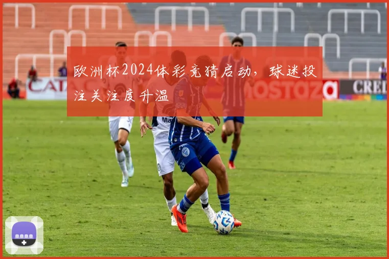 欧洲杯2024体彩竞猜启动，球迷投注关注度升温