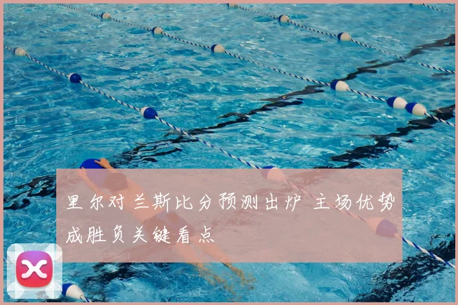 里尔对兰斯比分预测出炉 主场优势成胜负关键看点