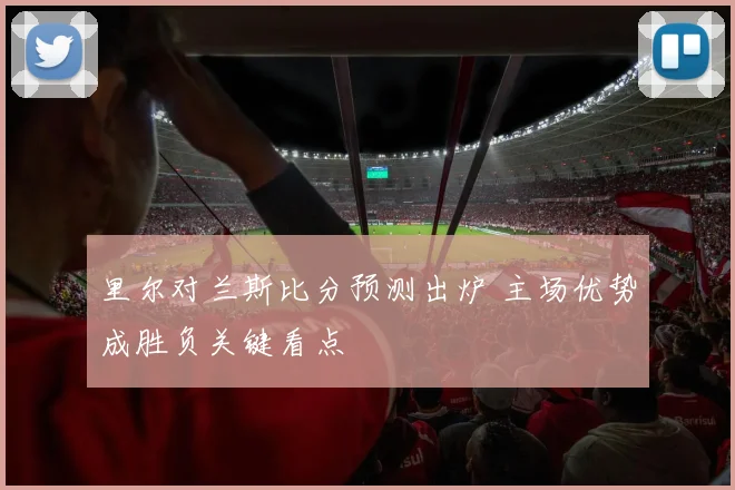 里尔对兰斯比分预测出炉 主场优势成胜负关键看点